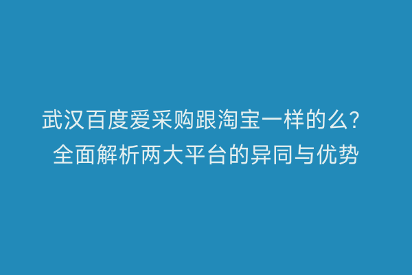 武汉百度爱采购跟淘宝一样的么？全面解析两大平台的异同与优势