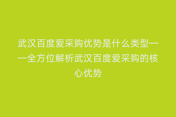 武汉百度爱采购优势是什么类型——全方位解析武汉百度爱采购的核心优势
