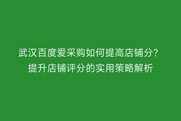 武汉百度爱采购如何提高店铺分？提升店铺评分的实用策略解析