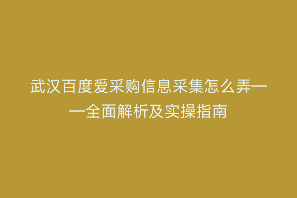 武汉百度爱采购信息采集怎么弄——全面解析及实操指南