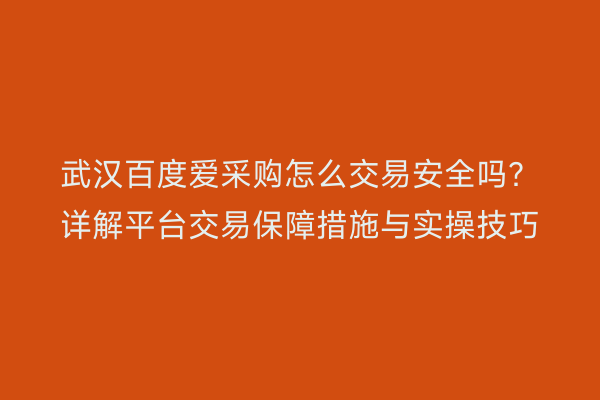 武汉百度爱采购怎么交易安全吗？详解平台交易保障措施与实操技巧