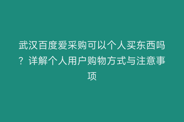 武汉百度爱采购可以个人买东西吗？详解个人用户购物方式与注意事项