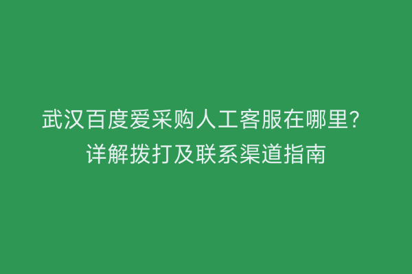 武汉百度爱采购人工客服在哪里？详解拨打及联系渠道指南