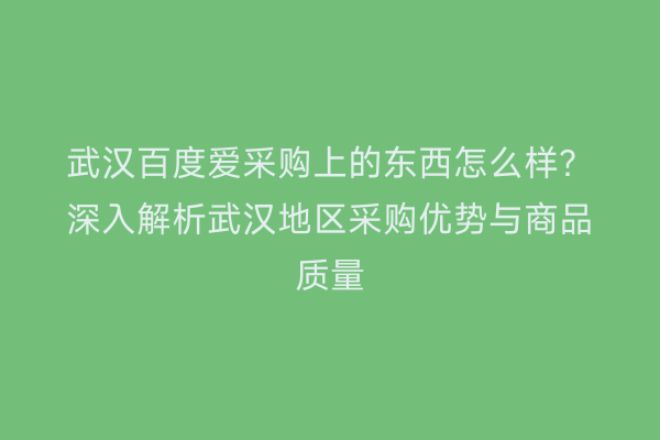 武汉百度爱采购上的东西怎么样？深入解析武汉地区采购优势与商品质量