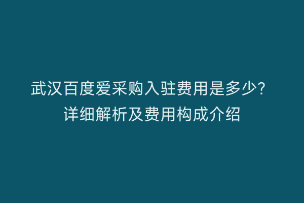 武汉百度爱采购入驻费用是多少？详细解析及费用构成介绍