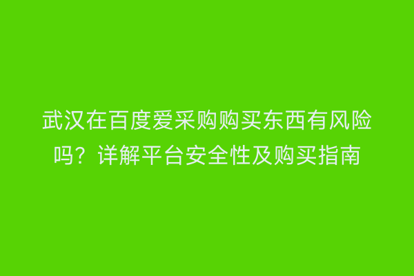 武汉在百度爱采购购买东西有风险吗？详解平台安全性及购买指南