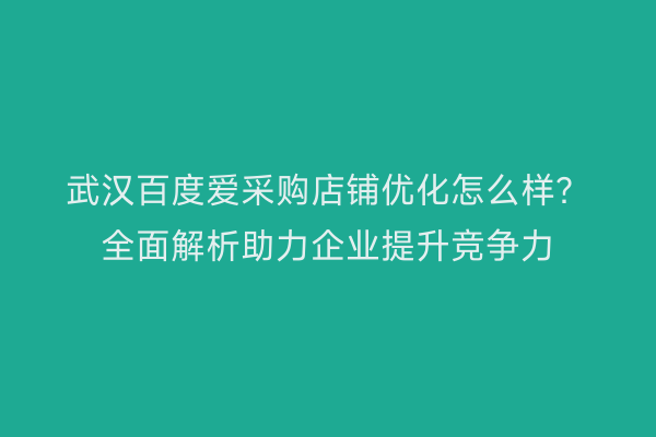 武汉百度爱采购店铺优化怎么样？全面解析助力企业提升竞争力