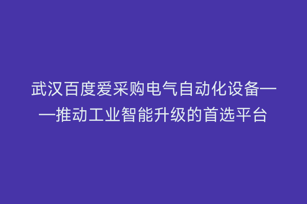 武汉百度爱采购电气自动化设备——推动工业智能升级的首选平台