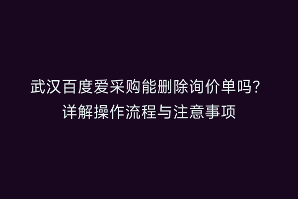 武汉百度爱采购能删除询价单吗？详解操作流程与注意事项
