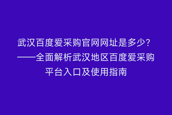 武汉百度爱采购官网网址是多少？——全面解析武汉地区百度爱采购平台入口及使用指南