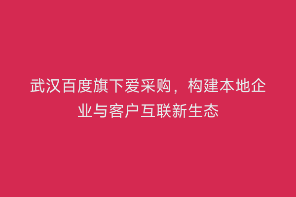 武汉百度旗下爱采购，构建本地企业与客户互联新生态