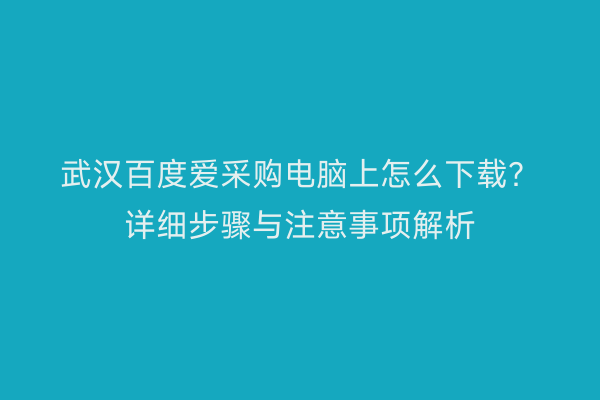 武汉百度爱采购电脑上怎么下载？详细步骤与注意事项解析