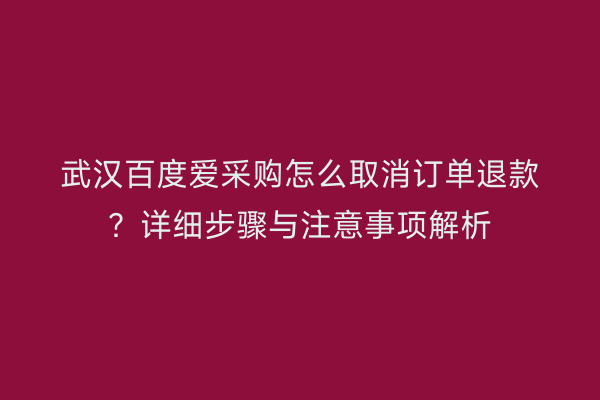 武汉百度爱采购怎么取消订单退款？详细步骤与注意事项解析