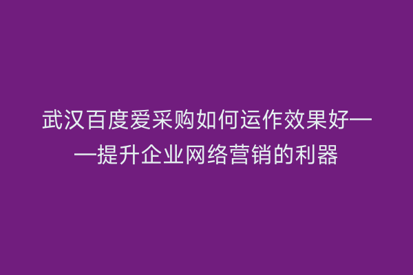 武汉百度爱采购如何运作效果好——提升企业网络营销的利器