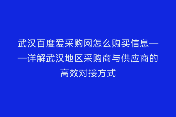 武汉百度爱采购网怎么购买信息——详解武汉地区采购商与供应商的高效对接方式