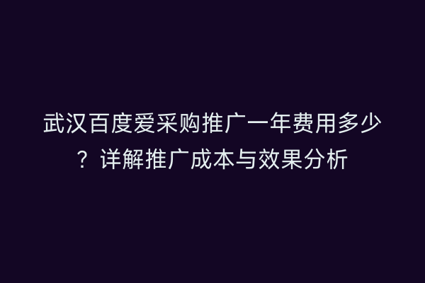 武汉百度爱采购推广一年费用多少？详解推广成本与效果分析