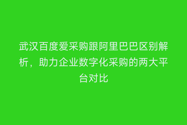 武汉百度爱采购跟阿里巴巴区别解析，助力企业数字化采购的两大平台对比