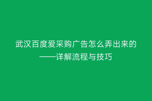 武汉百度爱采购广告怎么弄出来的——详解流程与技巧