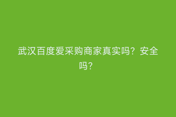 武汉百度爱采购商家真实吗？安全吗？