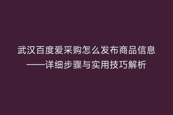 武汉百度爱采购怎么发布商品信息——详细步骤与实用技巧解析