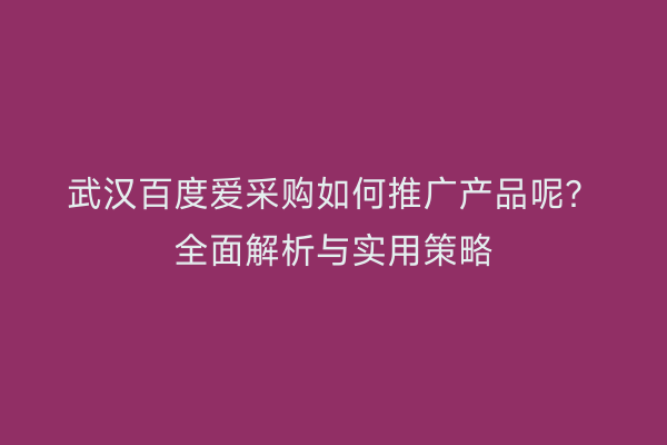 武汉百度爱采购如何推广产品呢？全面解析与实用策略