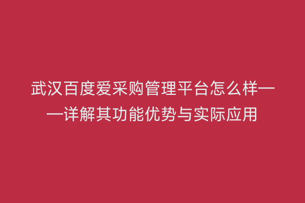 武汉百度爱采购管理平台怎么样——详解其功能优势与实际应用