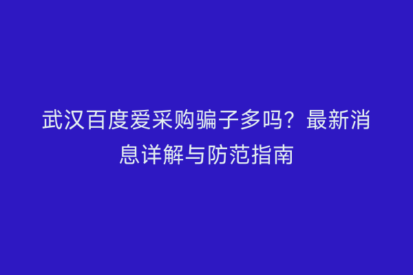 武汉百度爱采购骗子多吗?最新消息详解与防范指南