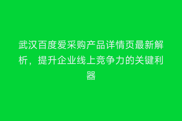 武汉百度爱采购产品详情页最新解析，提升企业线上竞争力的关键利器