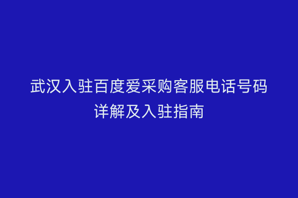 武汉入驻百度爱采购客服电话号码详解及入驻指南