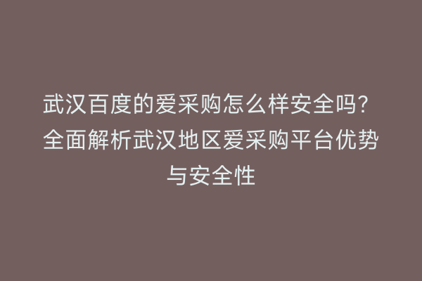 武汉百度的爱采购怎么样安全吗？全面解析武汉地区爱采购平台优势与安全性