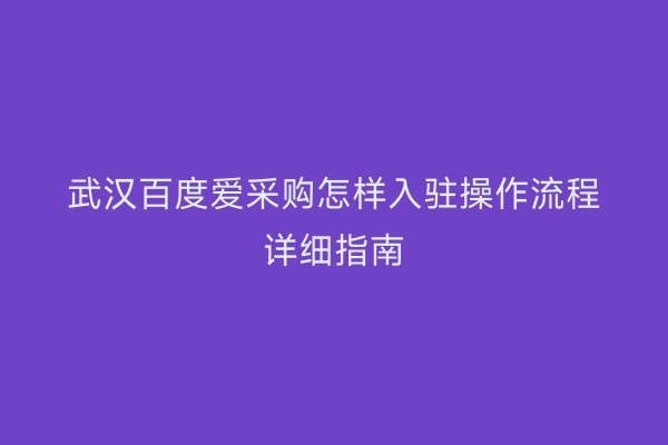 武汉百度爱采购怎样入驻操作流程详细指南