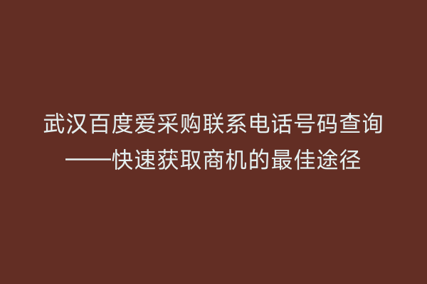 武汉百度爱采购联系电话号码查询——快速获取商机的最佳途径