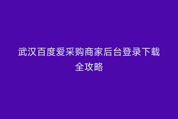 武汉百度爱采购商家后台登录下载全攻略