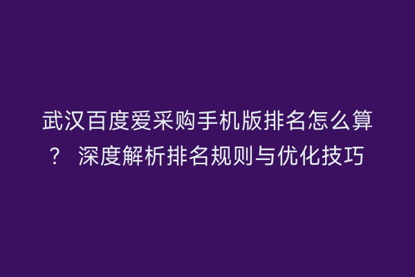 武汉百度爱采购手机版排名怎么算？ 深度解析排名规则与优化技巧