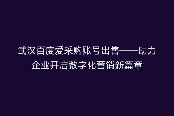 武汉百度爱采购账号出售——助力企业开启数字化营销新篇章