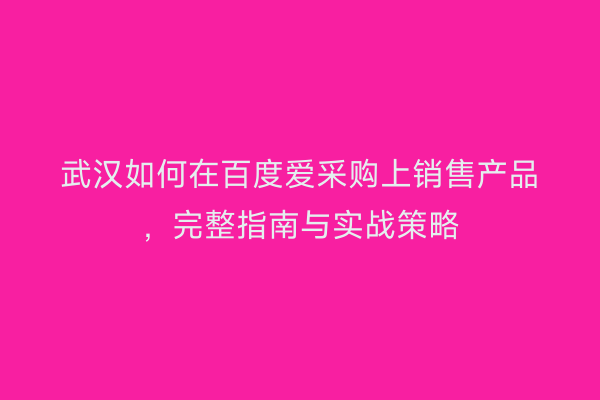 武汉如何在百度爱采购上销售产品，完整指南与实战策略