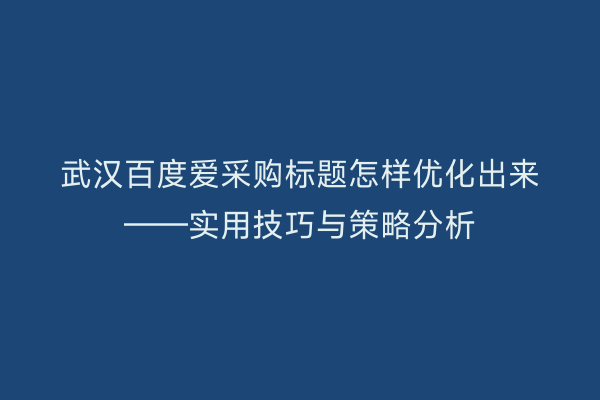 武汉百度爱采购标题怎样优化出来——实用技巧与策略分析