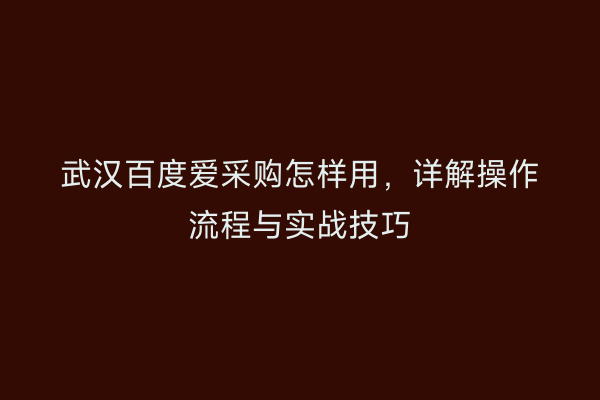 武汉百度爱采购怎样用，详解操作流程与实战技巧