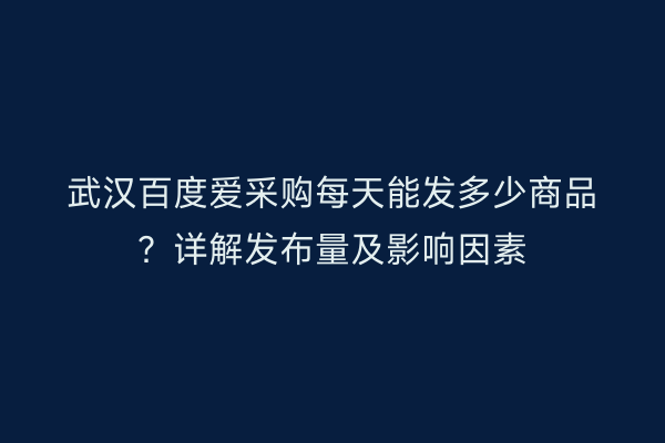 武汉百度爱采购每天能发多少商品？详解发布量及影响因素