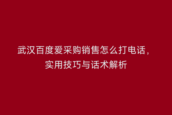 武汉百度爱采购销售怎么打电话，实用技巧与话术解析
