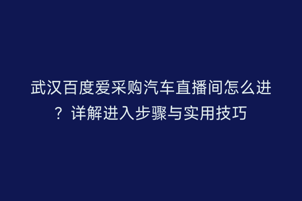 武汉百度爱采购汽车直播间怎么进？详解进入步骤与实用技巧