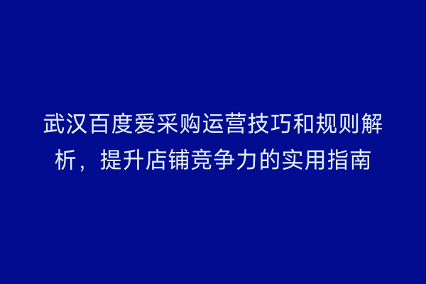 武汉百度爱采购运营技巧和规则解析，提升店铺竞争力的实用指南