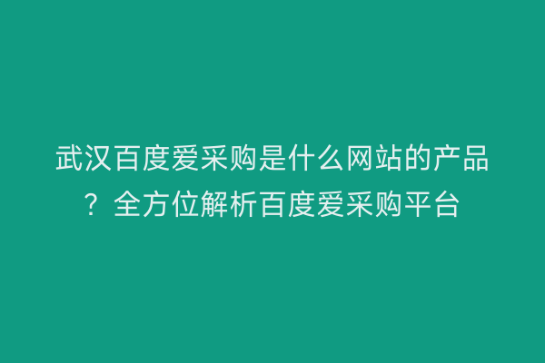 武汉百度爱采购是什么网站的产品？全方位解析百度爱采购平台