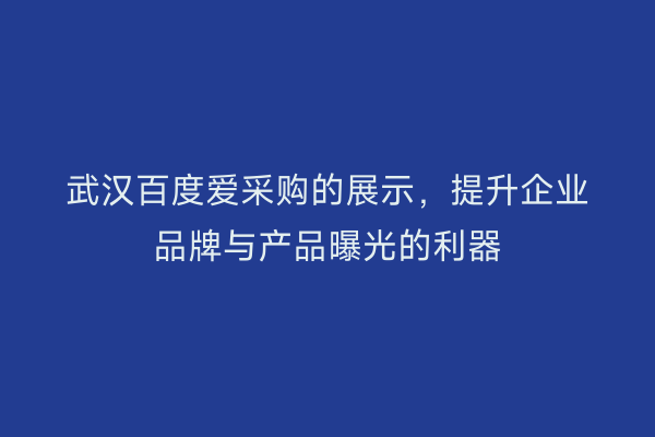 武汉百度爱采购的展示，提升企业品牌与产品曝光的利器