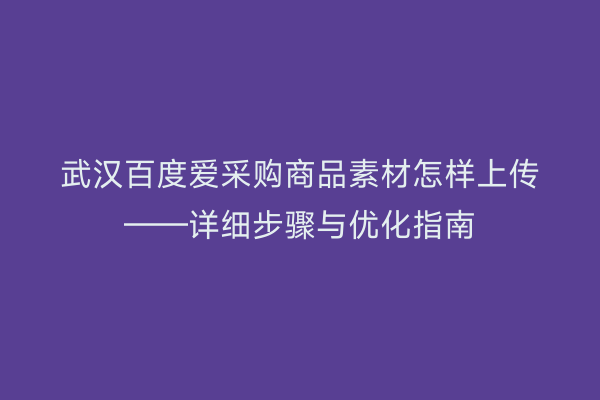 武汉百度爱采购商品素材怎样上传——详细步骤与优化指南
