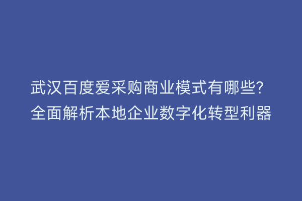 武汉百度爱采购商业模式有哪些？全面解析本地企业数字化转型利器
