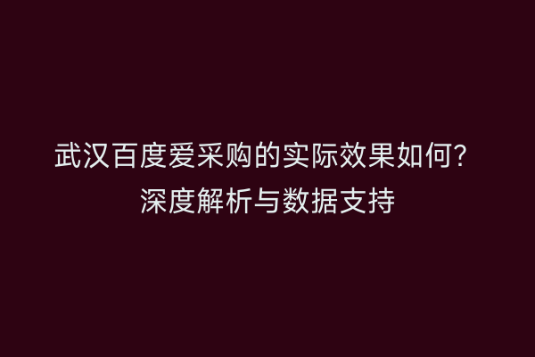 武汉百度爱采购的实际效果如何？深度解析与数据支持