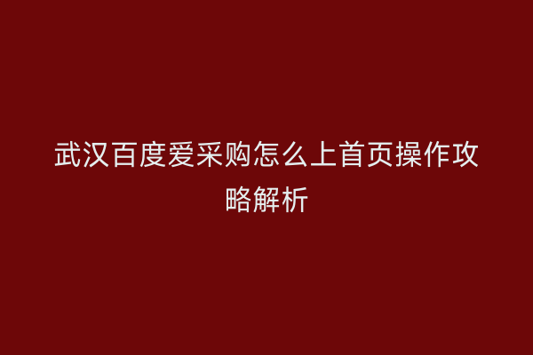武汉百度爱采购怎么上首页操作攻略解析