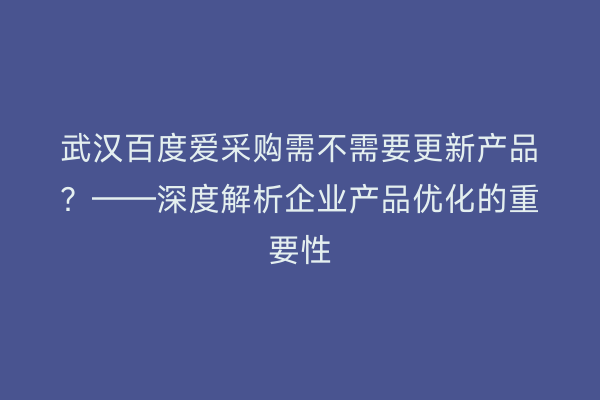 武汉百度爱采购需不需要更新产品？——深度解析企业产品优化的重要性
