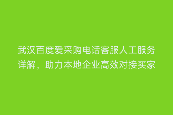 武汉百度爱采购电话客服人工服务详解，助力本地企业高效对接买家